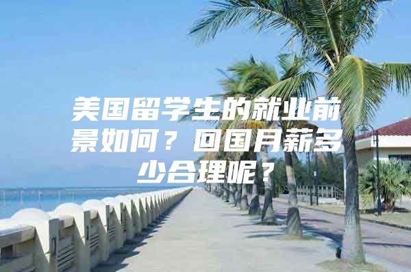 美國留學生的就業(yè)前景如何？回國月薪多少合理呢？