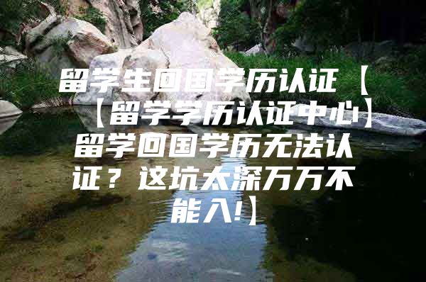 留學(xué)生回國學(xué)歷認(rèn)證【【留學(xué)學(xué)歷認(rèn)證中心】留學(xué)回國學(xué)歷無法認(rèn)證？這坑太深萬萬不能入!】