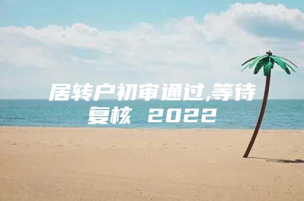 居轉(zhuǎn)戶初審?fù)ㄟ^(guò),等待復(fù)核 2022