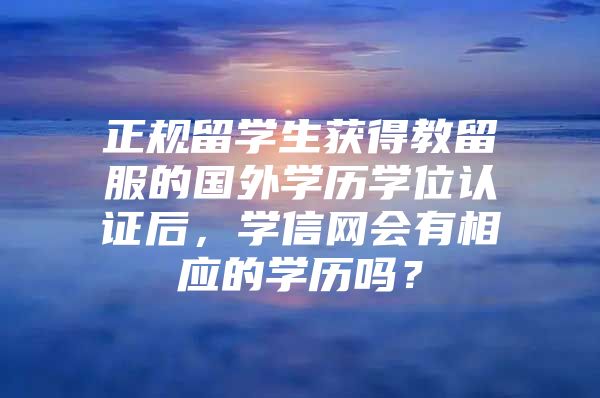 正規(guī)留學(xué)生獲得教留服的國(guó)外學(xué)歷學(xué)位認(rèn)證后，學(xué)信網(wǎng)會(huì)有相應(yīng)的學(xué)歷嗎？