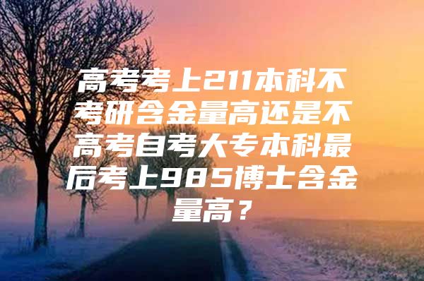 高考考上211本科不考研含金量高還是不高考自考大專本科最后考上985博士含金量高？