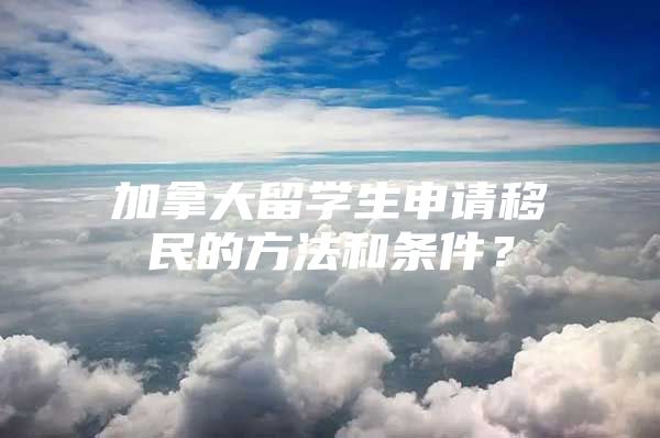 加拿大留學(xué)生申請(qǐng)移民的方法和條件？