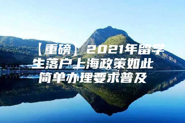 【重磅】2021年留學(xué)生落戶上海政策如此簡單辦理要求普及