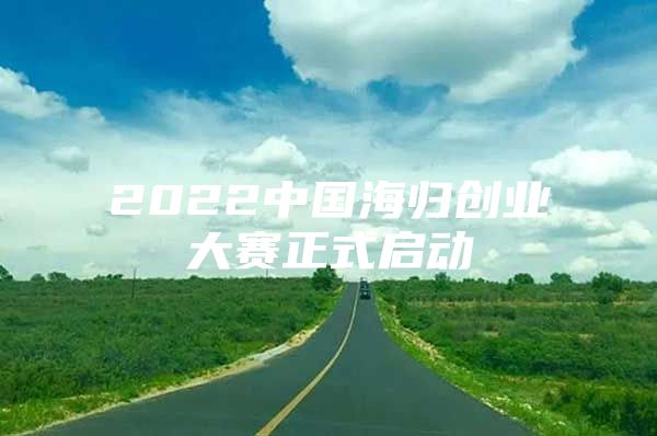 2022中國海歸創(chuàng)業(yè)大賽正式啟動