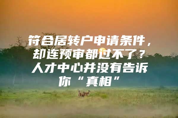 符合居轉(zhuǎn)戶申請(qǐng)條件，卻連預(yù)審都過不了？人才中心并沒有告訴你“真相”