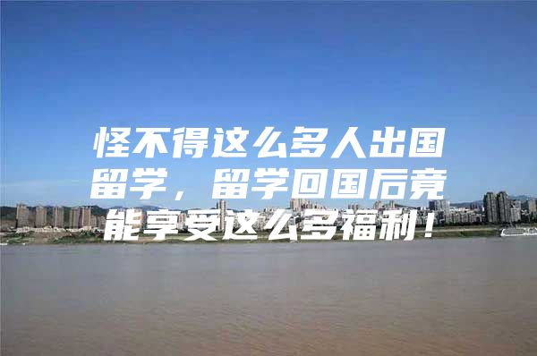 怪不得這么多人出國(guó)留學(xué)，留學(xué)回國(guó)后竟能享受這么多福利！