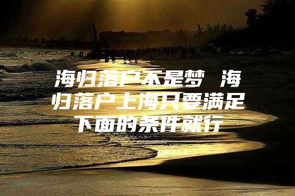 海歸落戶不是夢(mèng) 海歸落戶上海只要滿足下面的條件就行