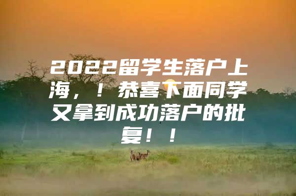 2022留學(xué)生落戶上海，！恭喜下面同學(xué)又拿到成功落戶的批復(fù)?。?/></p>
								<p style=