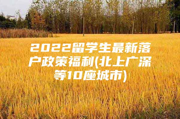 2022留學(xué)生最新落戶政策福利(北上廣深等10座城市)