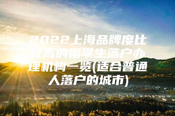 2022上海品牌度比較高的留學(xué)生落戶辦理機構(gòu)一覽(適合普通人落戶的城市)