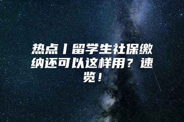 熱點(diǎn)丨留學(xué)生社保繳納還可以這樣用？速覽！