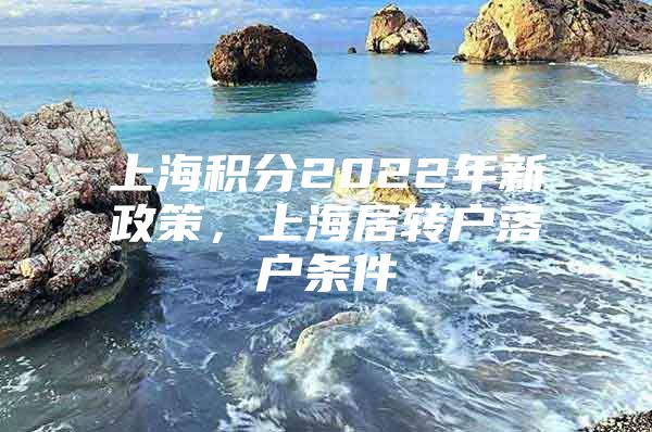 上海積分2022年新政策，上海居轉(zhuǎn)戶落戶條件