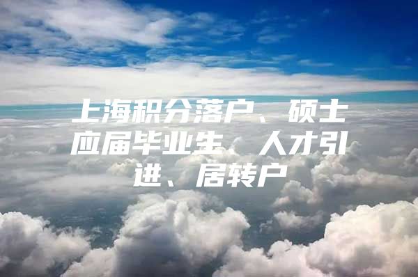 上海積分落戶、碩士應(yīng)屆畢業(yè)生、人才引進、居轉(zhuǎn)戶