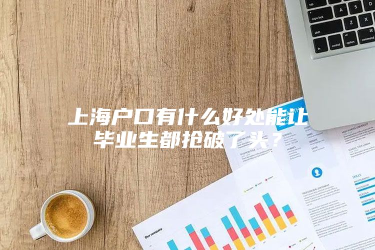 上海戶口有什么好處能讓畢業(yè)生都搶破了頭？