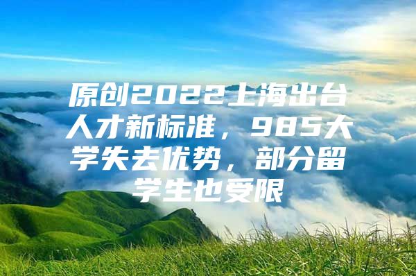 原創(chuàng)2022上海出臺人才新標準，985大學失去優(yōu)勢，部分留學生也受限