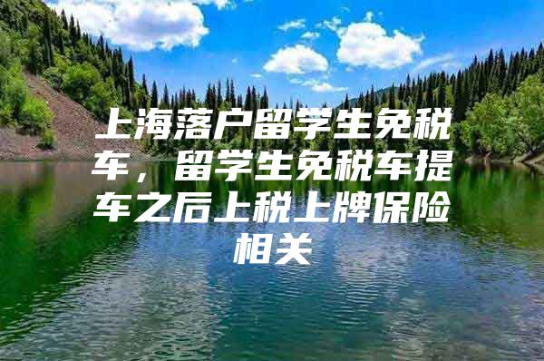 上海落戶留學生免稅車，留學生免稅車提車之后上稅上牌保險相關