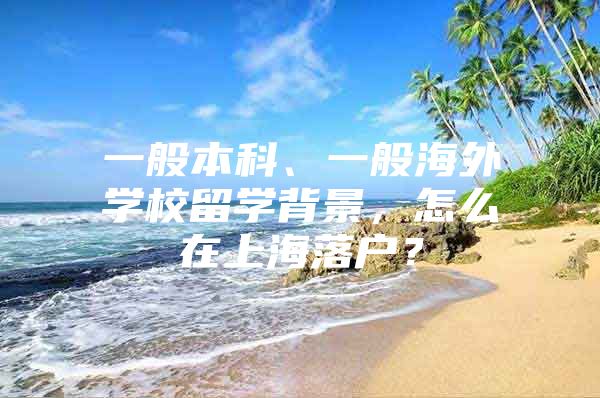 一般本科、一般海外學(xué)校留學(xué)背景，怎么在上海落戶？