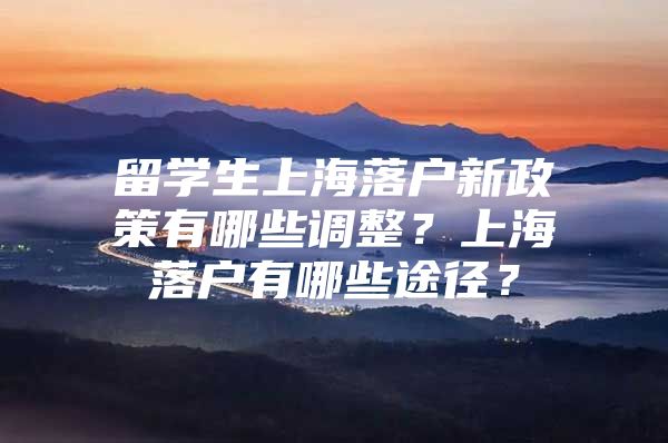 留學(xué)生上海落戶新政策有哪些調(diào)整？上海落戶有哪些途徑？