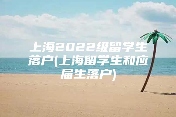 上海2022級(jí)留學(xué)生落戶(上海留學(xué)生和應(yīng)屆生落戶)