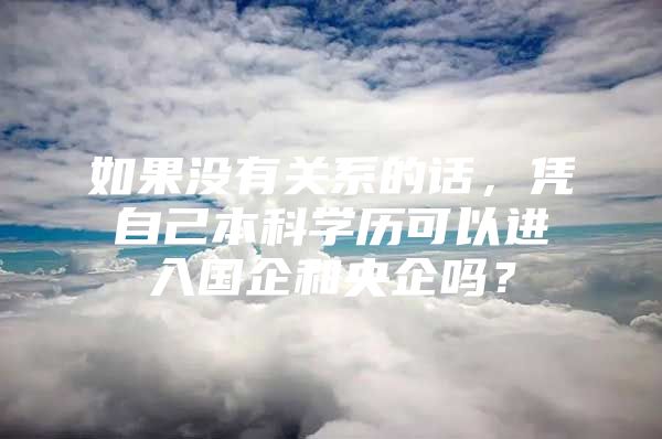 如果沒有關系的話，憑自己本科學歷可以進入國企和央企嗎？