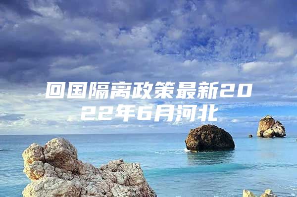 回國(guó)隔離政策最新2022年6月河北