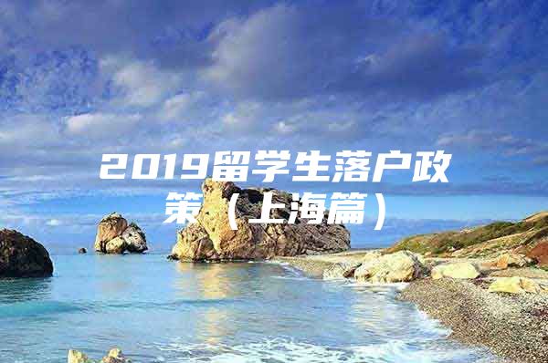 2019留學(xué)生落戶政策（上海篇）