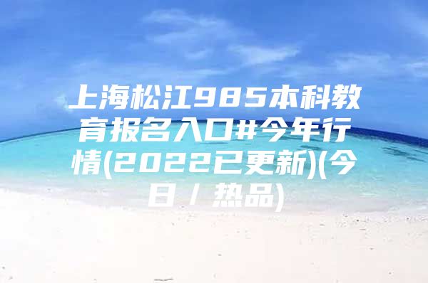 上海松江985本科教育報(bào)名入口#今年行情(2022已更新)(今日／熱品)