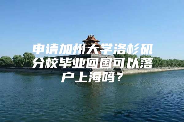 申請(qǐng)加州大學(xué)洛杉磯分校畢業(yè)回國(guó)可以落戶上海嗎？