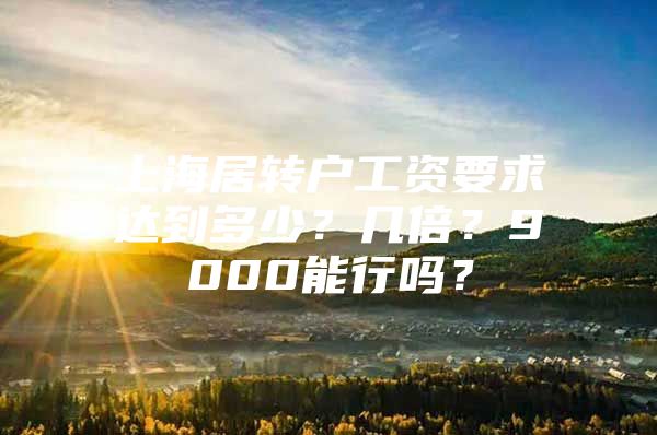 上海居轉(zhuǎn)戶工資要求達(dá)到多少？幾倍？9000能行嗎？