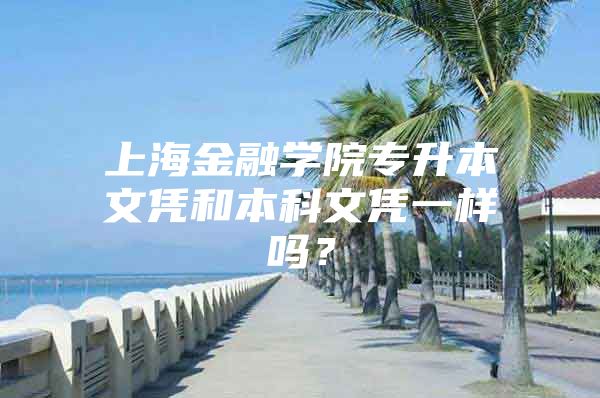 上海金融學(xué)院專升本文憑和本科文憑一樣嗎？