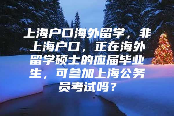 上海戶口海外留學(xué)，非上海戶口，正在海外留學(xué)碩士的應(yīng)屆畢業(yè)生，可參加上海公務(wù)員考試嗎？