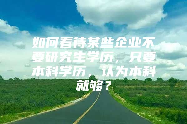 如何看待某些企業(yè)不要研究生學歷，只要本科學歷，認為本科就夠？