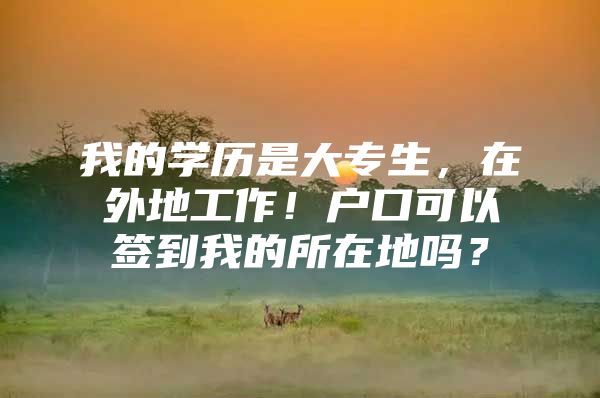 我的學(xué)歷是大專生，在外地工作！戶口可以簽到我的所在地嗎？