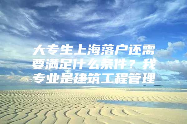 大專生上海落戶還需要滿足什么條件？我專業(yè)是建筑工程管理