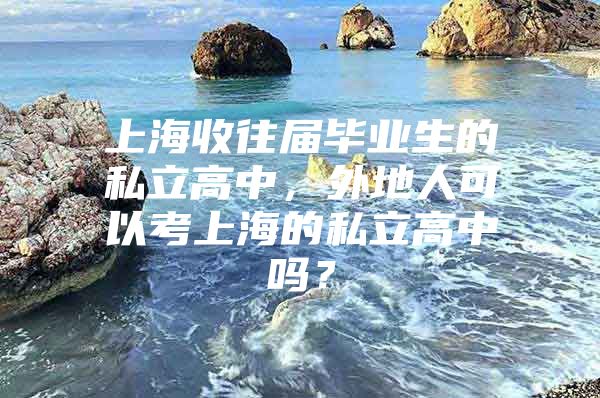 上海收往屆畢業(yè)生的私立高中，外地人可以考上海的私立高中嗎？