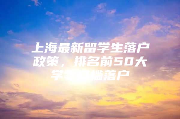 上海最新留學(xué)生落戶政策，排名前50大學(xué)零門檻落戶