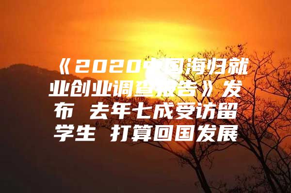 《2020中國海歸就業(yè)創(chuàng)業(yè)調查報告》發(fā)布 去年七成受訪留學生 打算回國發(fā)展