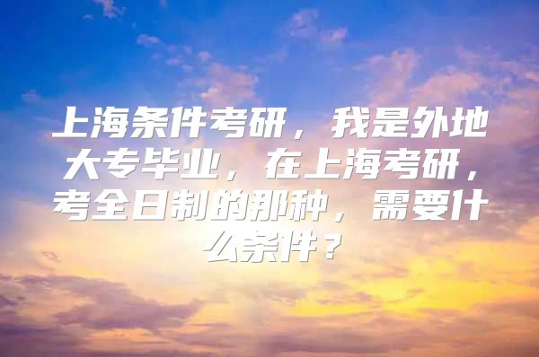 上海條件考研，我是外地大專畢業(yè)，在上海考研，考全日制的那種，需要什么條件？