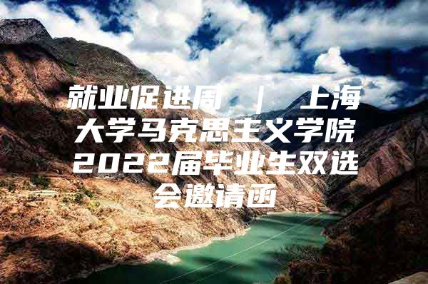 就業(yè)促進周 ｜ 上海大學馬克思主義學院2022屆畢業(yè)生雙選會邀請函