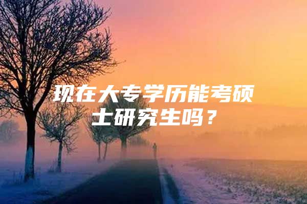 現(xiàn)在大專學歷能考碩士研究生嗎？