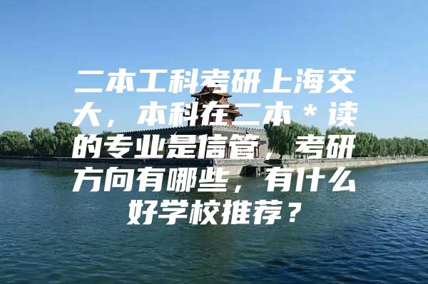 二本工科考研上海交大，本科在二本＊讀的專業(yè)是信管，考研方向有哪些，有什么好學(xué)校推薦？