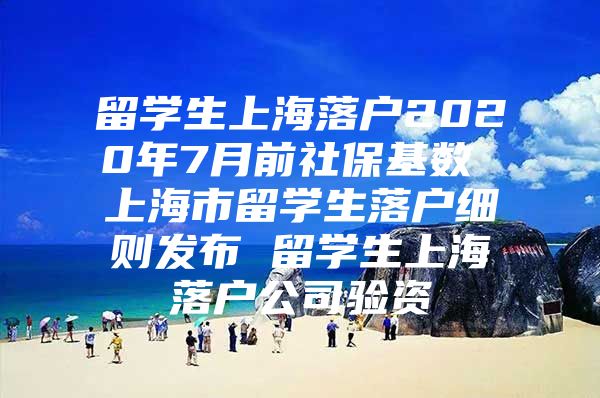 留學生上海落戶2020年7月前社?；鶖?shù) 上海市留學生落戶細則發(fā)布 留學生上海落戶公司驗資