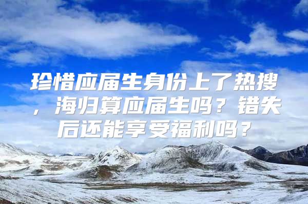 珍惜應(yīng)屆生身份上了熱搜，海歸算應(yīng)屆生嗎？錯失后還能享受福利嗎？