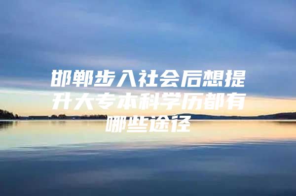 邯鄲步入社會(huì)后想提升大專本科學(xué)歷都有哪些途徑