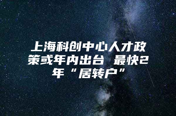 上?？苿?chuàng)中心人才政策或年內(nèi)出臺(tái) 最快2年“居轉(zhuǎn)戶(hù)”