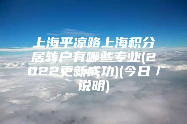 上海平?jīng)雎飞虾７e分居轉(zhuǎn)戶有哪些專業(yè)(2022更新成功)(今日／說明)