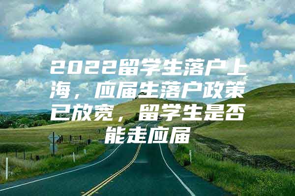 2022留學(xué)生落戶(hù)上海，應(yīng)屆生落戶(hù)政策已放寬，留學(xué)生是否能走應(yīng)屆