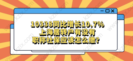 10338同比增長10.7%，上海居轉(zhuǎn)戶有沒有職稱社保應(yīng)該怎么繳？