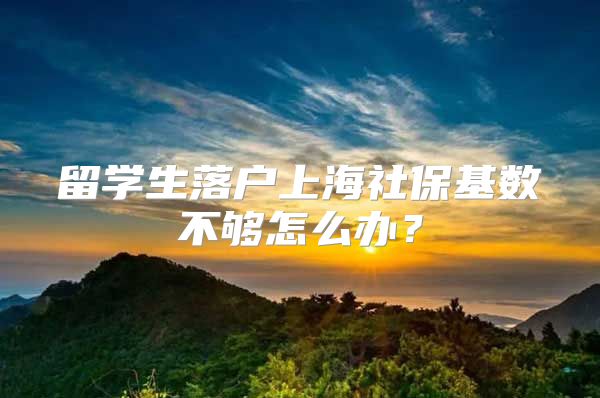 留學(xué)生落戶上海社?；鶖?shù)不夠怎么辦？