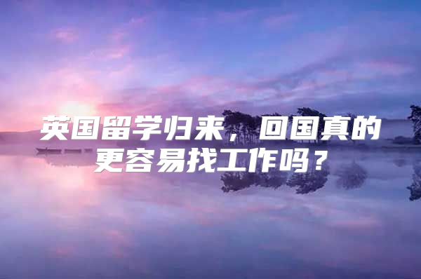 英國留學(xué)歸來，回國真的更容易找工作嗎？